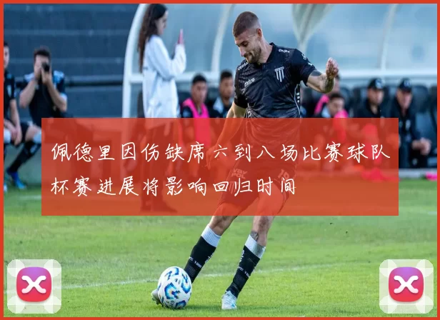 佩德里因伤缺席六到八场比赛球队杯赛进展将影响回归时间