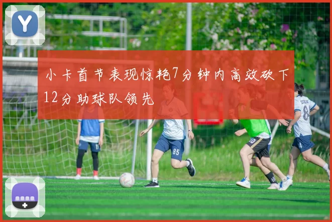 小卡首节表现惊艳7分钟内高效砍下12分助球队领先