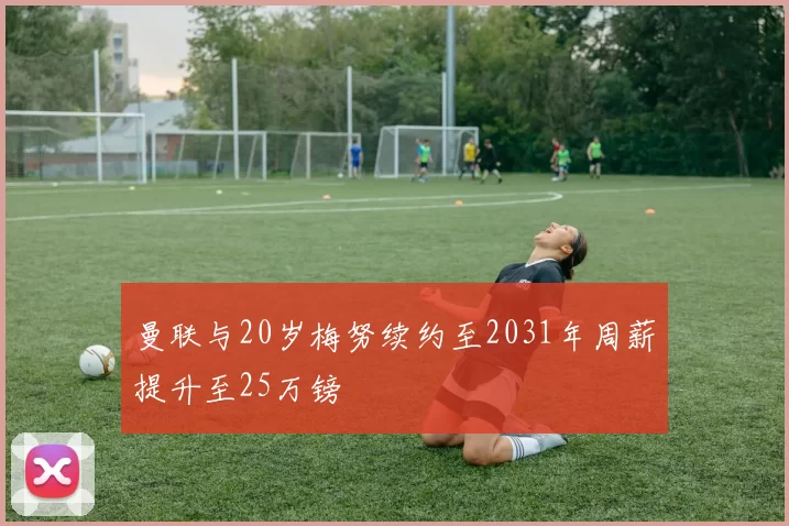 曼联与20岁梅努续约至2031年周薪提升至25万镑