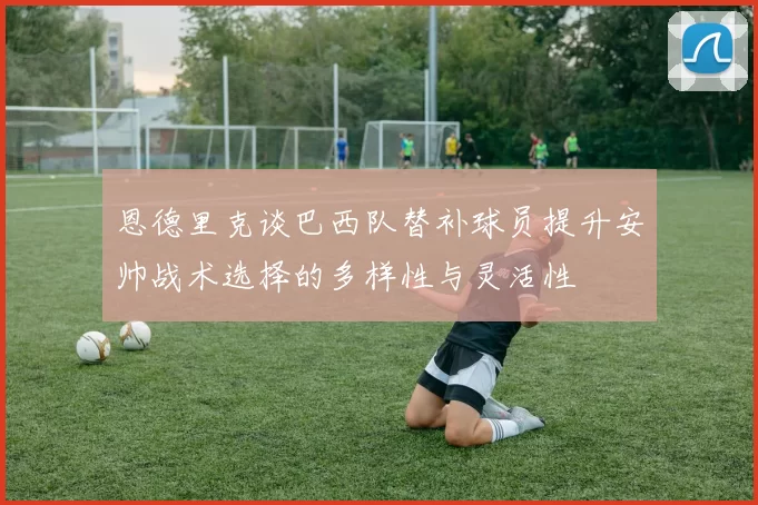 恩德里克谈巴西队替补球员提升安帅战术选择的多样性与灵活性