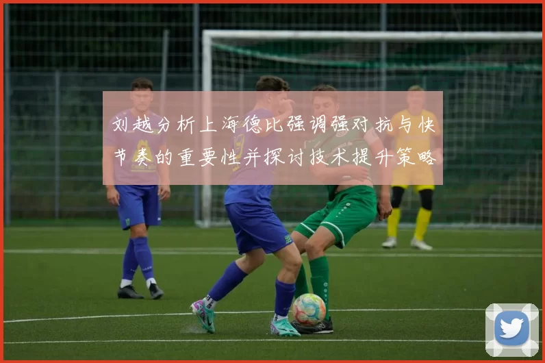 刘越分析上海德比强调强对抗与快节奏的重要性并探讨技术提升策略