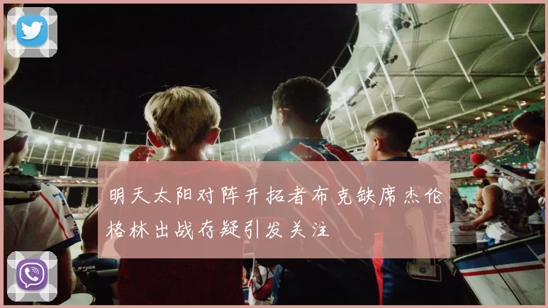 明天太阳对阵开拓者布克缺席杰伦格林出战存疑引发关注