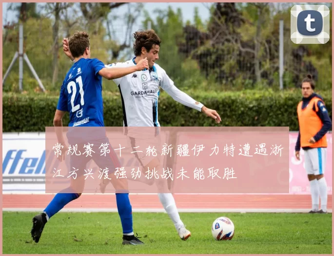 常规赛第十二轮新疆伊力特遭遇浙江方兴渡强劲挑战未能取胜