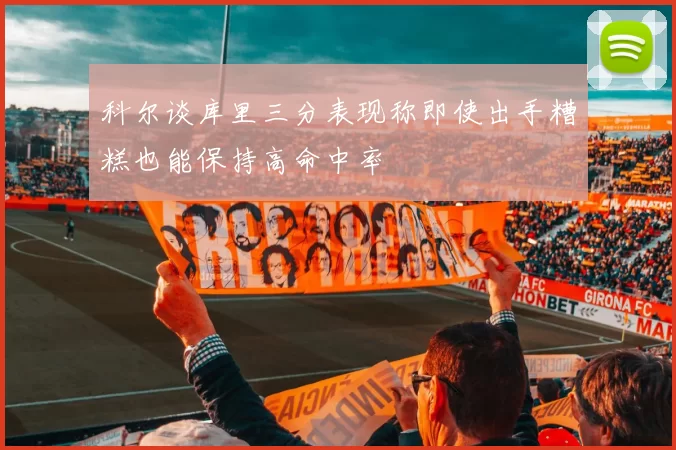 科尔谈库里三分表现称即使出手糟糕也能保持高命中率