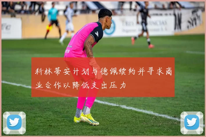 科林蒂安计划与德佩续约并寻求商业合作以降低支出压力