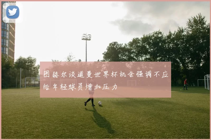 图赫尔谈道曼世界杯机会强调不应给年轻球员增加压力