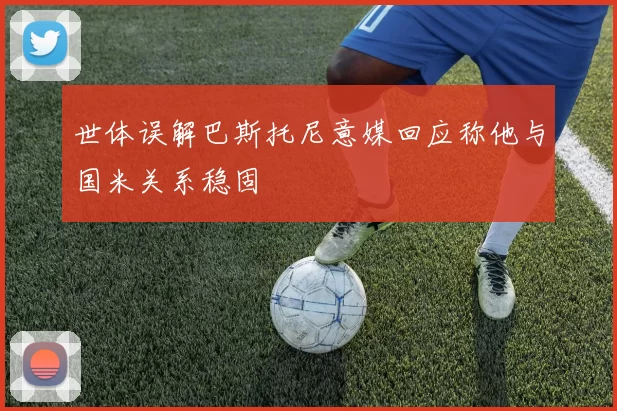 世体误解巴斯托尼意媒回应称他与国米关系稳固