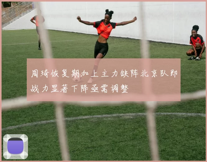 周琦恢复期加上主力缺阵北京队即战力显著下降亟需调整