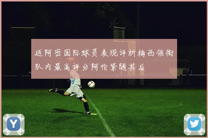 迈阿密国际球员表现评析梅西领衔队内最高评分阿伦紧随其后