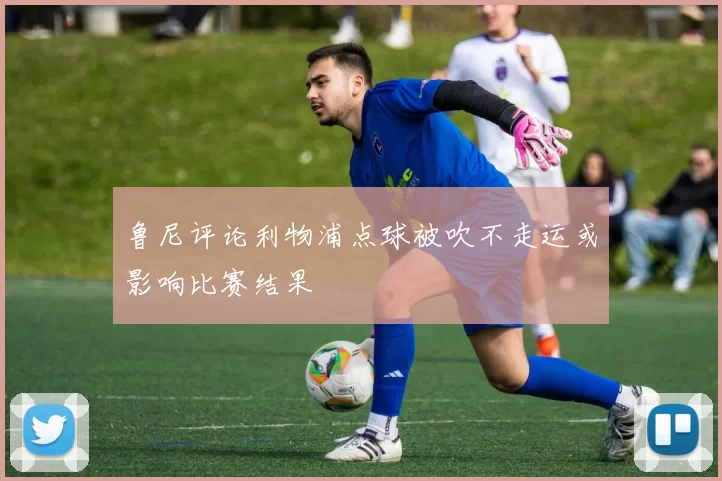 鲁尼评论利物浦点球被吹不走运或影响比赛结果