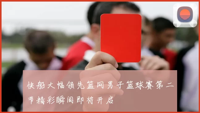 快船大幅领先篮网男子篮球赛第二节精彩瞬间即将开启