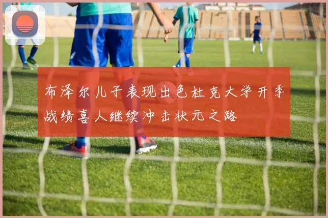 布泽尔儿子表现出色杜克大学开季战绩喜人继续冲击状元之路