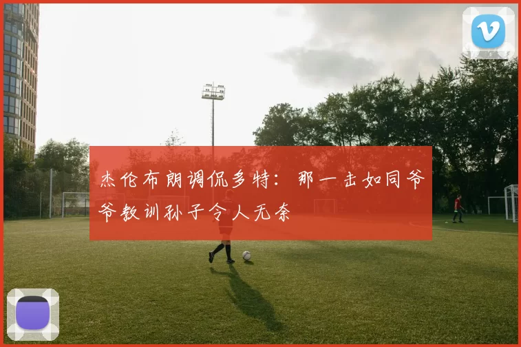 杰伦布朗调侃多特：那一击如同爷爷教训孙子令人无奈